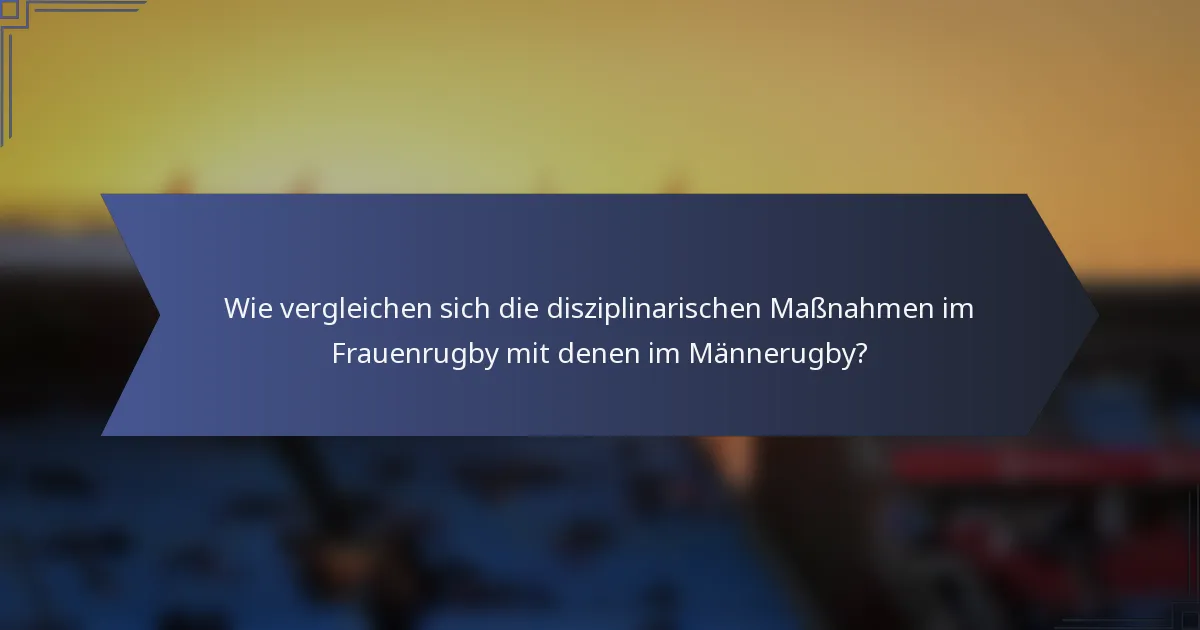 Wie vergleichen sich die disziplinarischen Maßnahmen im Frauenrugby mit denen im Männerugby?
